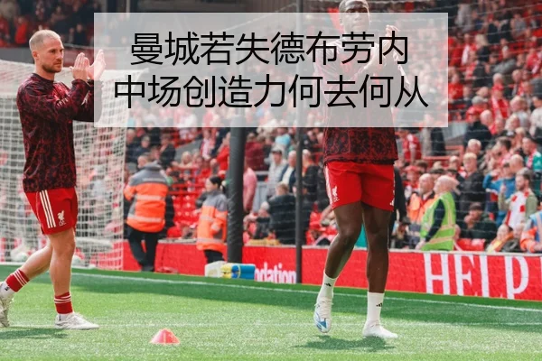 曼城若失德布劳内 中场创造力何去何从